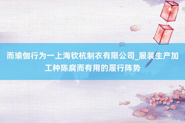 而瑜伽行为一上海钦杭制衣有限公司_服装生产加工种陈腐而有用的履行阵势