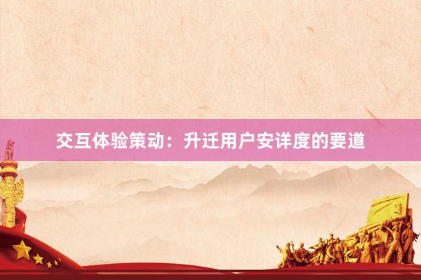 交互体验策动:升迁用户安详度的要道