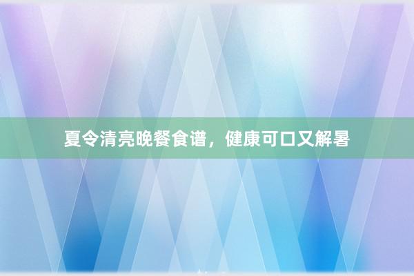 夏令清亮晚餐食谱，健康可口又解暑