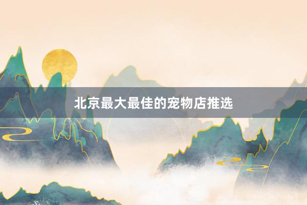 北京最大最佳的宠物店推选